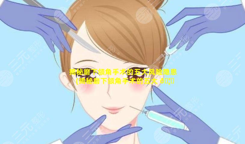 揭秘磨下颌角手术的五大风险隐患(揭秘磨下颌角手术的五大 🦍 风险隐患有哪些)